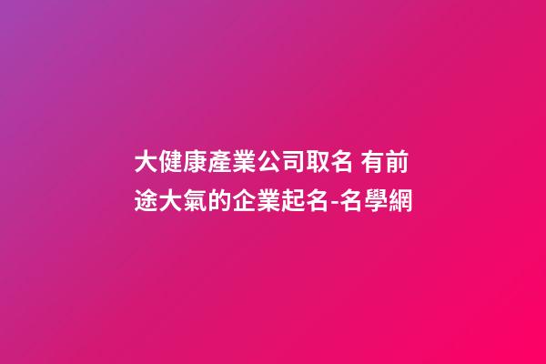 大健康產業公司取名 有前途大氣的企業起名-名學網-第1張-公司起名-玄機派